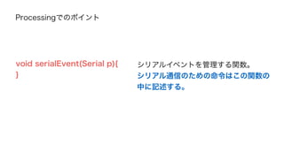 覚えてほしい4つのメソッド 
Serial.write(値) 引数の値をシリアルポート上に送信する命令。 
数値を送信するときは1バイトづつ送信する。 
データを送信するために使う。 
0~255までの数って意味だぜ 
 
