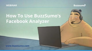 How To Use BuzzSumo’s
Facebook Analyzer
www.buzzsumo.com
WEBINAR
 