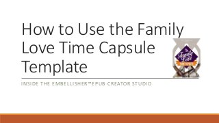 How to Use the Family
Love Time Capsule
Template
INSIDE THE EMBELLISHER™EPUB CREATOR STUDIO
 
