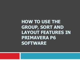 HOW TO USE THE
GROUP, SORT AND
LAYOUT FEATURES IN
PRIMAVERA P6
SOFTWARE
 