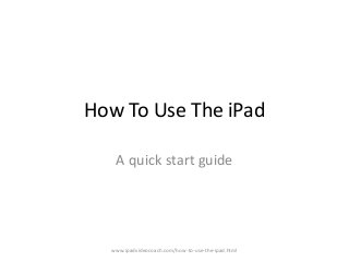 How To Use The iPad

   A quick start guide




  www.ipadvideocoach.com/how-to-use-the-ipad.html
 