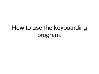 How to use the keyboarding
program.
 