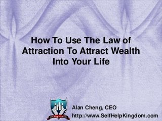 How To Use The Law of
Attraction To Attract Wealth
Into Your Life
Alan Cheng, CEO
http://www.SelfHelpKingdom.com
 