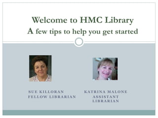 S U E K I L L O R A N
F E L L O W L I B R A R I A N
K A T R I N A M A L O N E
A S S I S T A N T
L I B R A R I A N
Welcome to HMC Library
A few tips to help you get started
 