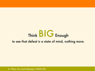 Think    BIG Enough
   to see that defeat is a state of mind, nothing more.




D. When You Feel Defeated, THINK BIG
 