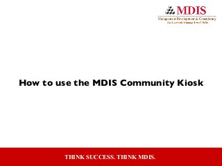 THINK SUCCESS. THINK MDIS.
How to use the MDIS Community Kiosk
 