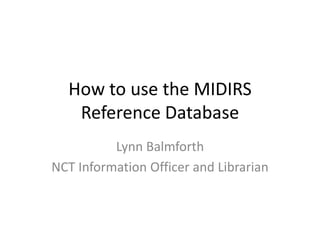 How to use the MIDIRS
   Reference Database
          Lynn Balmforth
NCT Information Officer and Librarian
 