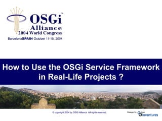 © copyright 2004 by OSGi Alliance All rights reserved.
How to Use the OSGi Service Framework
in Real-Life Projects ?
 