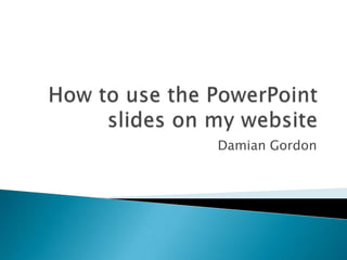 How to use the PowerPoint slides on my website Damian Gordon  