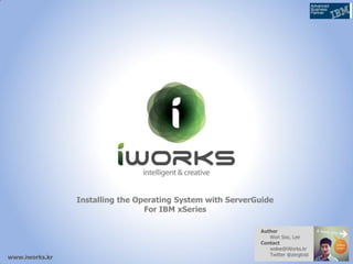Installing the Operating System with ServerGuide
For IBM xSeries
www.iworks.kr
Author
Won Soo, Lee
Contact
wslee@iWorks.kr...