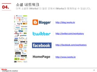18intelligent & creative
iWorks
04.
소셜 네트워크
더욱 소셜한 iWorks! 더 많은 곳에서 iWorks와 함께하실 수 있습니다.
http://blog.iworks.kr
http://twit...