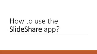 How to use the
SlideShare app?
 
