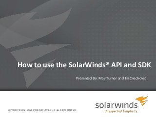 How to use the SolarWinds® API and SDK
                                                                Presented By: Mav Turner and Jiri Cvachovec




COPYRIGHT © 2012, SOLARWINDS WORLDWIDE, LLC. ALL RIGHTS RESERVED.

                                                                    1
 