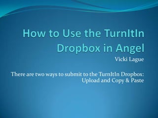 Vicki Lague

There are two ways to submit to the TurnItIn Dropbox:
                            Upload and Copy & Paste
 