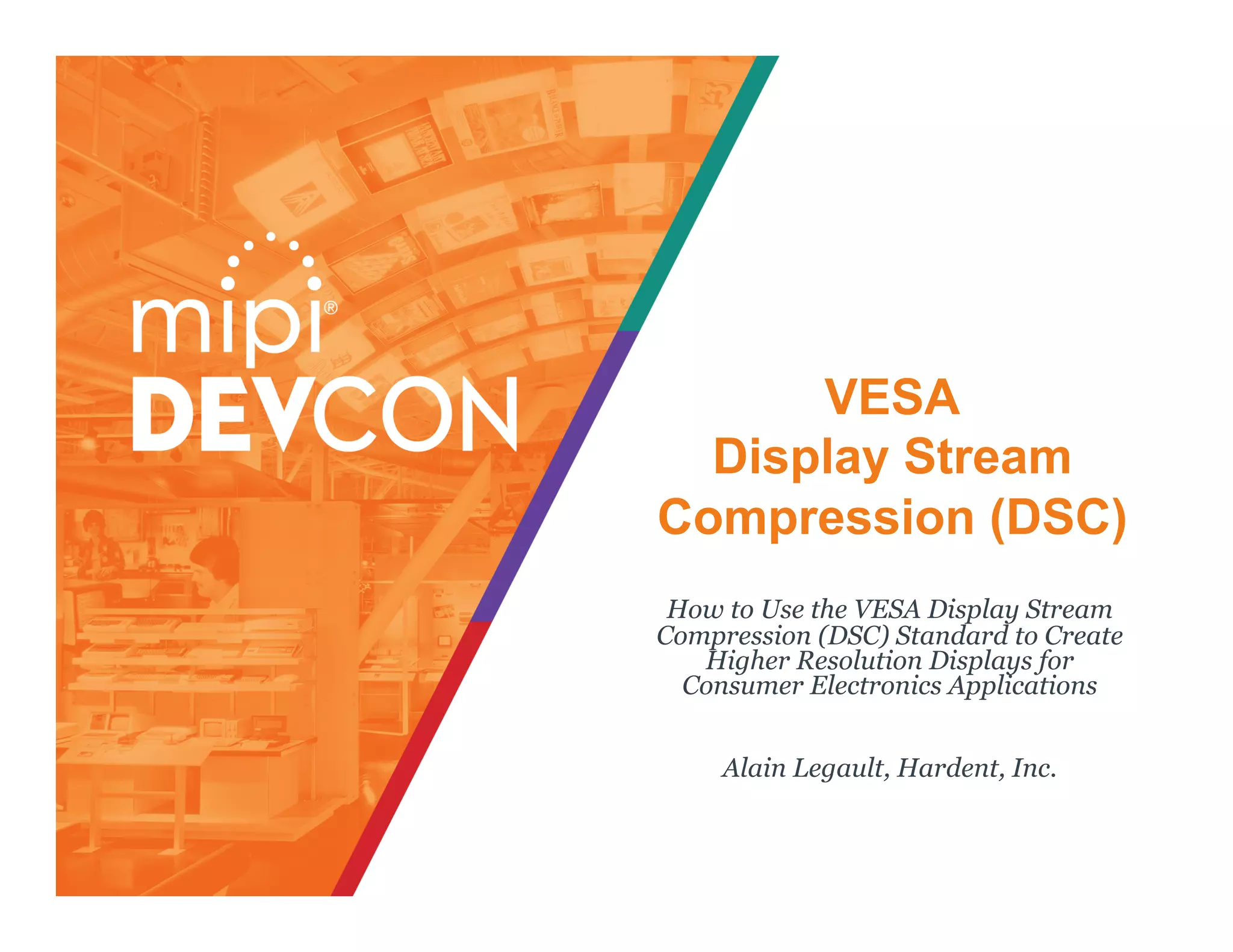 VESA
Display Stream
Compression (DSC)
How to Use the VESA Display Stream
Compression (DSC) Standard to Create
Higher Resolution Displays for
Consumer Electronics Applications
Alain Legault, Hardent, Inc.
 