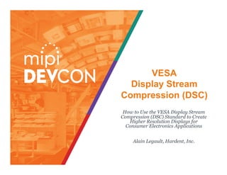 VESA
Display Stream
Compression (DSC)
How to Use the VESA Display Stream
Compression (DSC) Standard to Create
Higher Resolution Displays for
Consumer Electronics Applications
Alain Legault, Hardent, Inc.
 