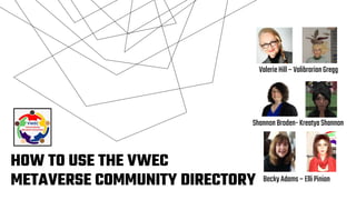 HOW TO USE THE VWEC
METAVERSE COMMUNITY DIRECTORY
ValerieHill–ValibrarianGregg
ShannonBroden-KreatyaShannon
BeckyAdams–ElliPinion
 