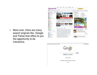 • More over, there are many
  search engines like Google
  and Yahoo that offers to you
  the opportunity to be
  interactive.
 