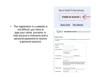 • The registration in a website is
      not difficult, you have to
   type your name, surname, e-
  mail account a nickname and a
  personal password to receive
        a personal account.
 
