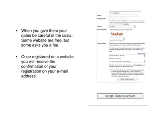 • When you give them your
  dates be careful of the costs.
  Some website are free, but
  some asks you a fee.

• Once registered on a website
  you will receive the
  confirmation of your
  registration on your e-mail
  address.
 