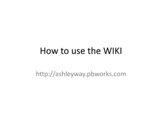 How to use the WIKI http://ashleyway.pbworks.com 