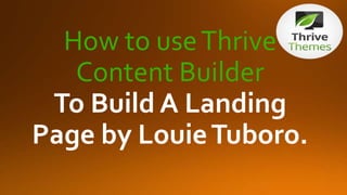 How to useThrive
Content Builder
To Build A Landing
Page by LouieTuboro.
 