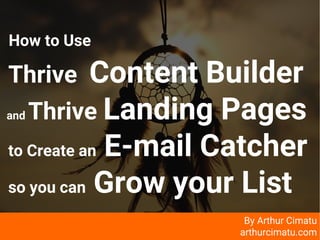 arthurcimatu.com
How to Use
Thrive Content Builder
and Thrive Landing Pages
to Create an E-mail Catcher
so you can Grow your List
By Arthur Cimatu
arthurcimatu.com
 