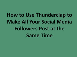 How to Use Thunderclap to
Make All Your Social Media
Followers Post at the
Same Time
 