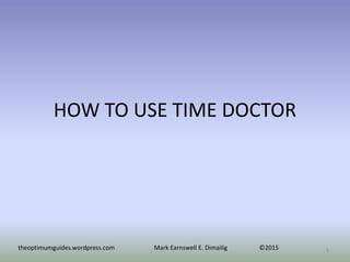 HOW TO USE TIME DOCTOR
theoptimumguides.wordpress.com Mark Earnswell E. Dimailig ©2015 1
 