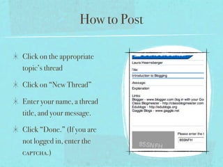 How to Post

Click on the appropriate
topic’s thread

Click on “New Thread”

Enter your name, a thread
title, and your message.

Click “Done.” (If you are
not logged in, enter the
captcha.)
 