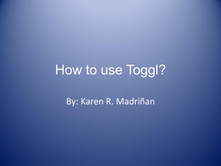 How to use Toggl?
By: Karen R. Madriñan
 