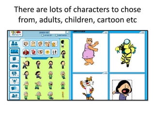 There are lots of characters to chose from, adults, children, cartoon etc
