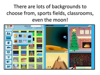 There are lots of backgrounds to choose from, sports fields, classrooms, even the moon! 