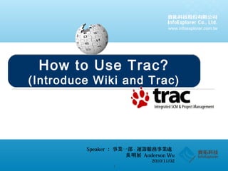 www.infoexplorer.com.tw
1
How to Use Trac
Speaker ： 事業一部 - 運籌服務事業處
明展吳 Anderson Wu
2010/11/02
How to Use Trac?
(Introduce Wiki and Trac)
How to Use Trac?
(Introduce Wiki and Trac)
 