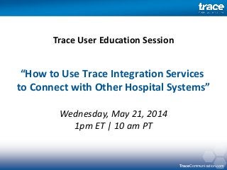 TraceCommunication.com
“How to Use Trace Integration Services
to Connect with Other Hospital Systems”
Wednesday, May 21, 2014
1pm ET | 10 am PT
Trace User Education Session
 