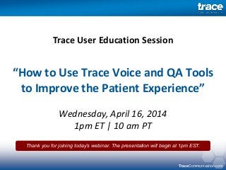 TraceCommunication.com
“How to Use Trace Voice and QA Tools
to Improve the Patient Experience”
Wednesday, April 16, 2014
1pm ET | 10 am PT
Trace User Education Session
Thank you for joining today’s webinar. The presentation will begin at 1pm EST.
 