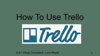 How To Use Trello
© A1 Virtual Consultant - Levy Reyes 1
 