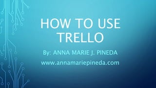 HOW TO USE
TRELLO
By: ANNA MARIE J. PINEDA
www.annamariepineda.com
 