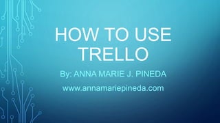 HOW TO USE
TRELLO
By: ANNA MARIE J. PINEDA
www.annamariepineda.com
 