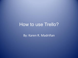How to use Trello?
By: Karen R. Madriñan
 