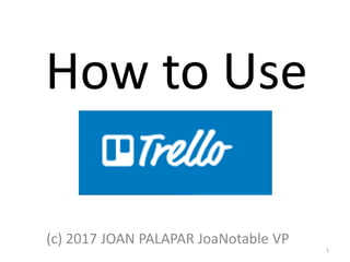 How to Use
(c) 2017 JOAN PALAPAR JoaNotable VP
1
 
