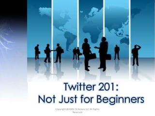 Twitter 201:   Not Just for Beginners Copyright @2009 23 Kazoos LLC All Rights Reserved 