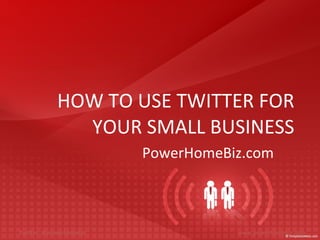 HOW TO USE TWITTER FOR YOUR SMALL BUSINESS PowerHomeBiz.com 