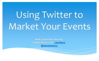 Using Twitter to Market Your Events  AIIM Leadership Meeting Daniel O’Leary, VP, LincWare @danieloleary  