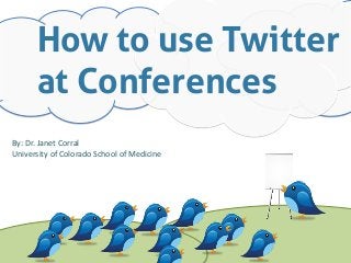 How to use Twitter
at Conferences
By:	
  Dr.	
  Janet	
  Corral	
  
University	
  of	
  Colorado	
  School	
  of	
  Medicine	
  
 