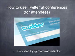 1
How to use Twitter at conferences
(for attendees)
.....Provided by @momentumfactor
 