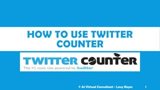 HOW TO USE TWITTER
COUNTER
© A1 Virtual Consultant - Levy Reyes 1
 