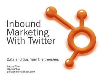 Inbound
Marketing
With Twitter
Data and tips from the trenches
Laura Fitton
@pistachio
pistachio@hubspot.com
 