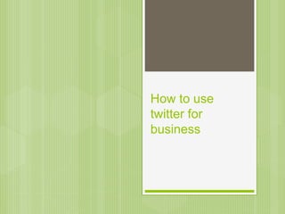 How to use 
twitter for 
business 
 