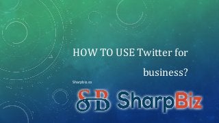 HOW TO USE Twitter for
business?
Sharpbiz.co
 